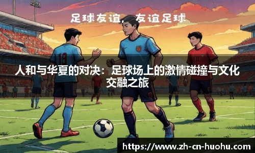 人和与华夏的对决：足球场上的激情碰撞与文化交融之旅
